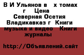 В.И.Ульянов в 3-х томах  1972 г. › Цена ­ 1 100 - Северная Осетия, Владикавказ г. Книги, музыка и видео » Книги, журналы   